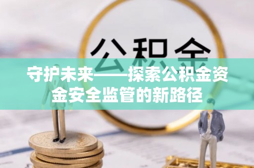 潼关守护未来——探索公积金资金安全监管的新路径