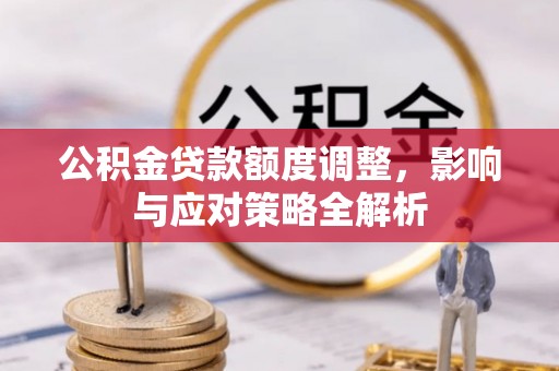 潼关公积金贷款额度调整，影响与应对策略全解析