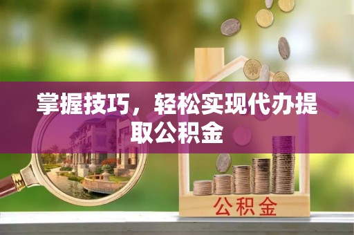 潼关掌握技巧，轻松实现代办提取公积金