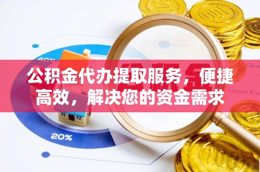 潼关公积金代办提取服务，便捷高效，解决您的资金需求