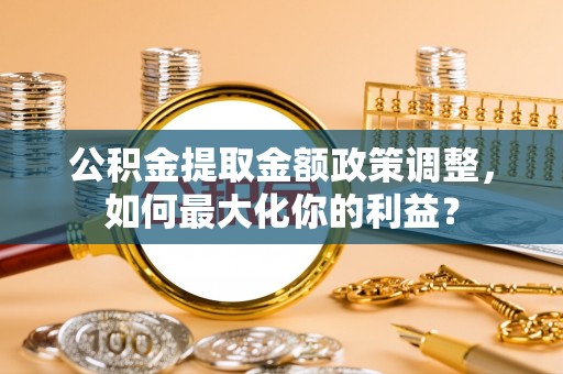 潼关公积金提取金额政策调整，如何最大化你的利益？