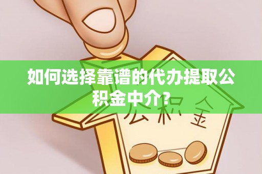 潼关如何选择靠谱的代办提取公积金中介？