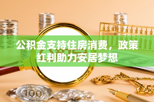 潼关公积金支持住房消费，政策红利助力安居梦想