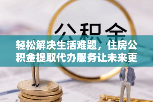 潼关轻松解决生活难题，住房公积金提取代办服务让未来更安心