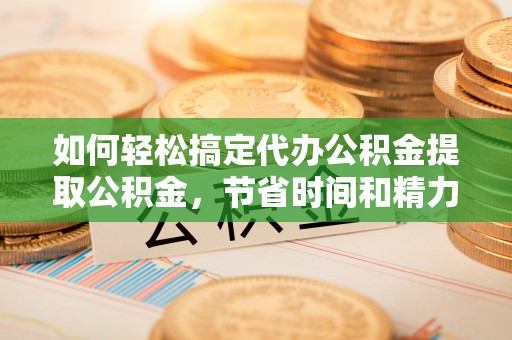 潼关如何轻松搞定代办公积金提取公积金，节省时间和精力的秘密武器