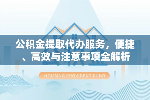 潼关公积金提取代办服务，便捷、高效与注意事项全解析