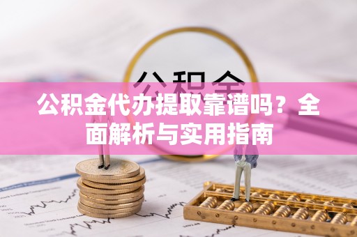 潼关公积金代办提取靠谱吗？全面解析与实用指南