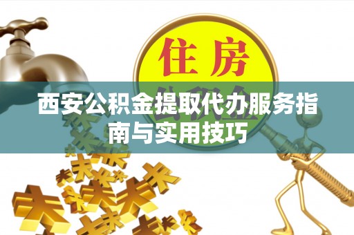 潼关西安公积金提取代办服务指南与实用技巧