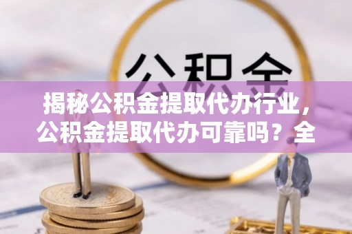 潼关揭秘公积金提取代办行业，公积金提取代办可靠吗？全面解析与风险规避