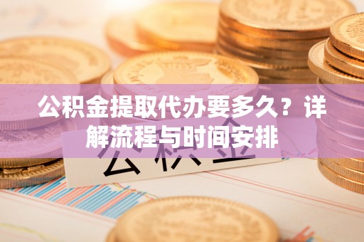 潼关公积金提取代办要多久？详解流程与时间安排