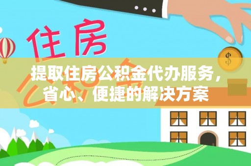 潼关提取住房公积金代办服务，省心、便捷的解决方案