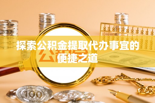 潼关探索公积金提取代办事宜的便捷之道