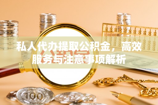潼关私人代办提取公积金，高效服务与注意事项解析