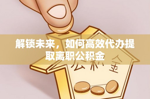 潼关解锁未来，如何高效代办提取离职公积金