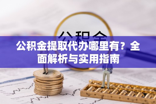 潼关公积金提取代办哪里有？全面解析与实用指南