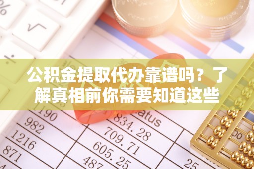 潼关公积金提取代办靠谱吗？了解真相前你需要知道这些