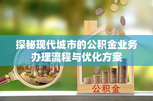 潼关探秘现代城市的公积金业务办理流程与优化方案