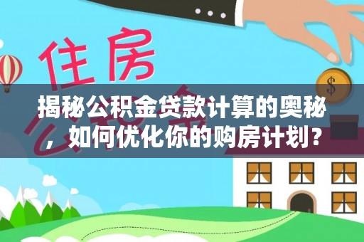 潼关揭秘公积金贷款计算的奥秘，如何优化你的购房计划？