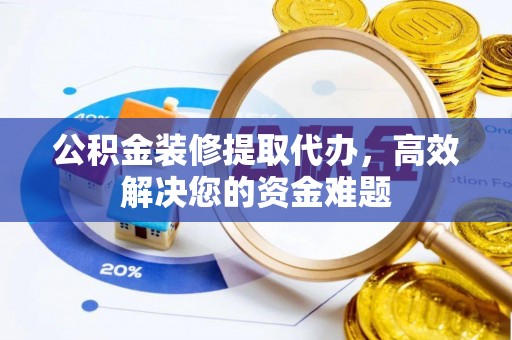 潼关公积金装修提取代办，高效解决您的资金难题