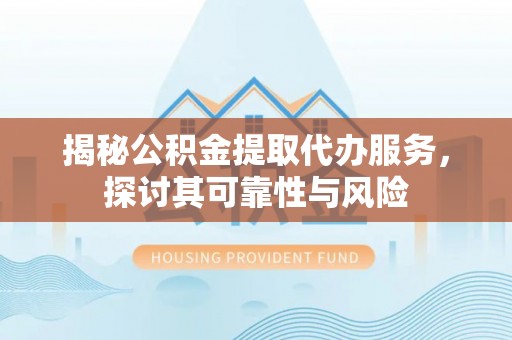 潼关揭秘公积金提取代办服务，探讨其可靠性与风险