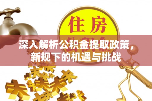 潼关深入解析公积金提取政策，新规下的机遇与挑战