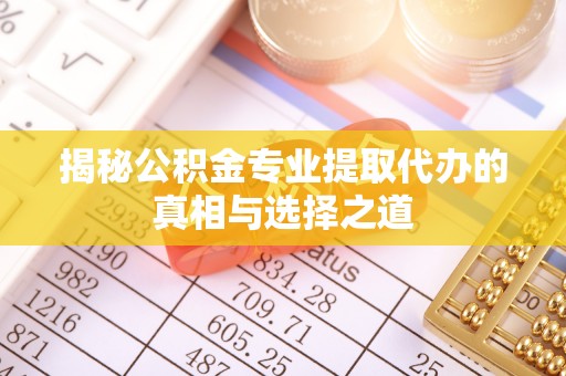 潼关揭秘公积金专业提取代办的真相与选择之道