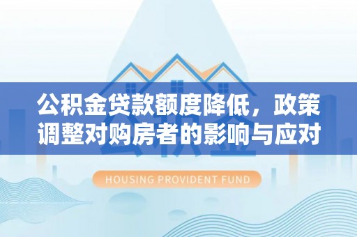 潼关公积金贷款额度降低，政策调整对购房者的影响与应对策略