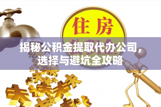 潼关揭秘公积金提取代办公司，选择与避坑全攻略
