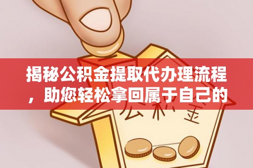 潼关揭秘公积金提取代办理流程，助您轻松拿回属于自己的钱
