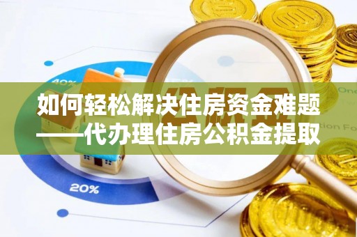 潼关如何轻松解决住房资金难题——代办理住房公积金提取服务详解