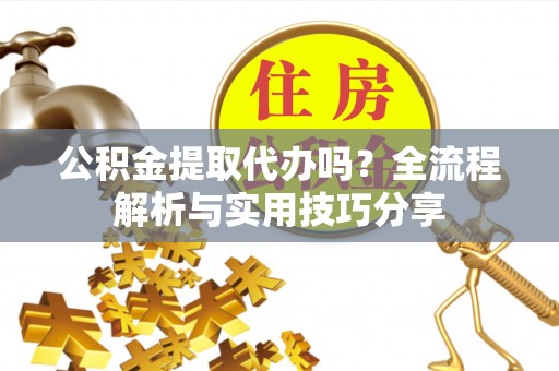 潼关公积金提取代办吗？全流程解析与实用技巧分享