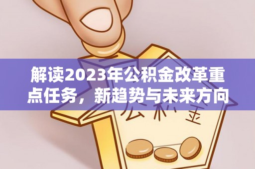 潼关解读2023年公积金改革重点任务，新趋势与未来方向