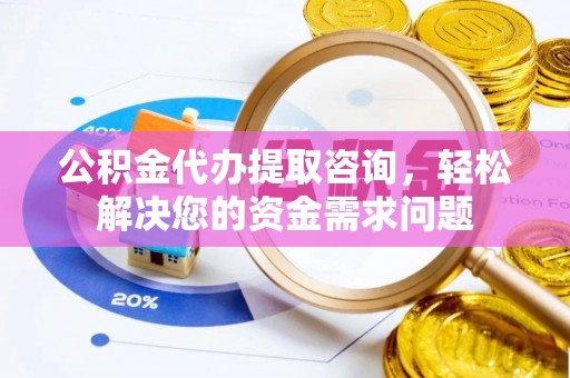 潼关公积金代办提取咨询，轻松解决您的资金需求问题