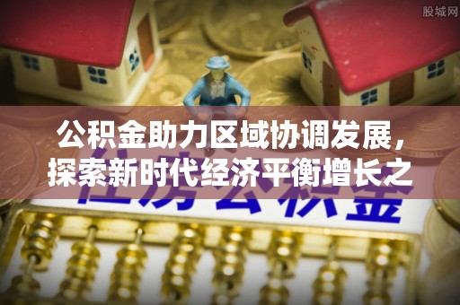 潼关公积金助力区域协调发展，探索新时代经济平衡增长之道