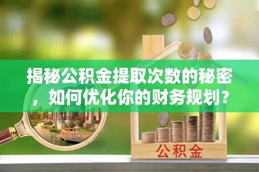 潼关揭秘公积金提取次数的秘密，如何优化你的财务规划？