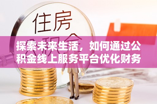 潼关探索未来生活，如何通过公积金线上服务平台优化财务管理