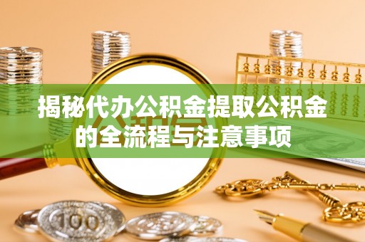 潼关揭秘代办公积金提取公积金的全流程与注意事项