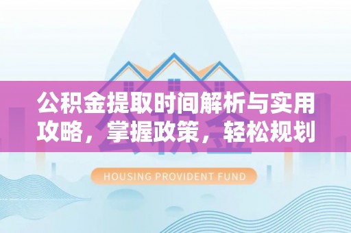 潼关公积金提取时间解析与实用攻略，掌握政策，轻松规划未来