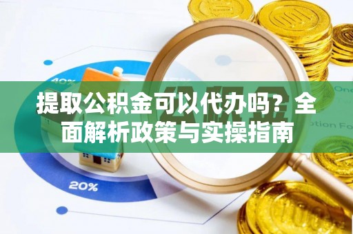 潼关提取公积金可以代办吗？全面解析政策与实操指南