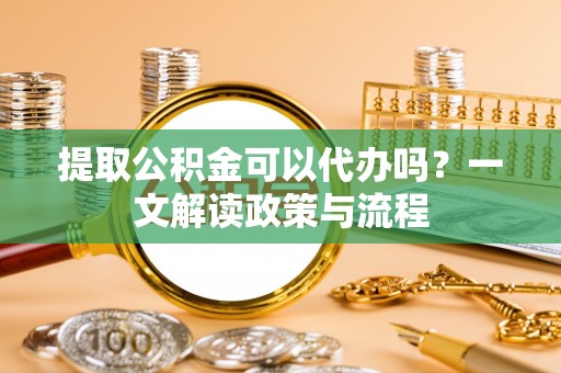 潼关提取公积金可以代办吗？一文解读政策与流程