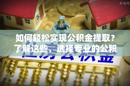 潼关如何轻松实现公积金提取？了解这些，选择专业的公积金提取代办服务