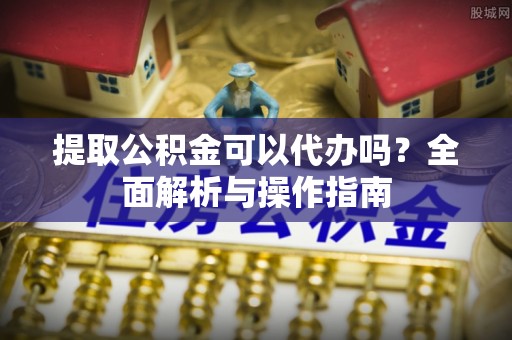 潼关提取公积金可以代办吗？全面解析与操作指南