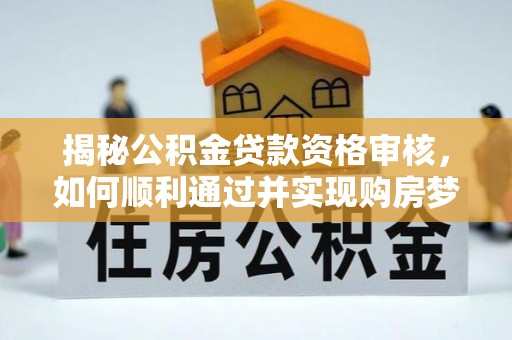 潼关揭秘公积金贷款资格审核，如何顺利通过并实现购房梦想