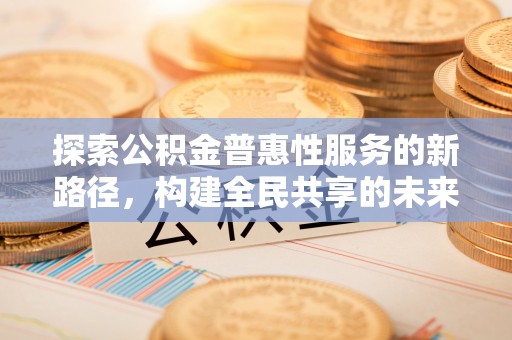 潼关探索公积金普惠性服务的新路径，构建全民共享的未来