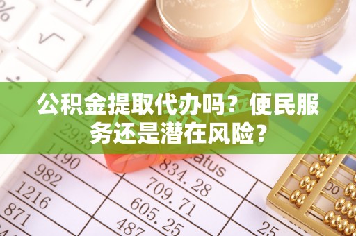 潼关公积金提取代办吗？便民服务还是潜在风险？