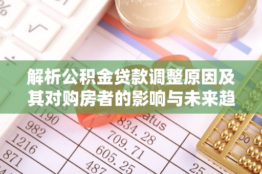 潼关解析公积金贷款调整原因及其对购房者的影响与未来趋势