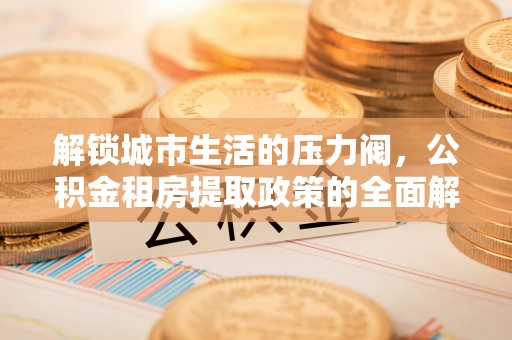 潼关解锁城市生活的压力阀，公积金租房提取政策的全面解析与实践指南