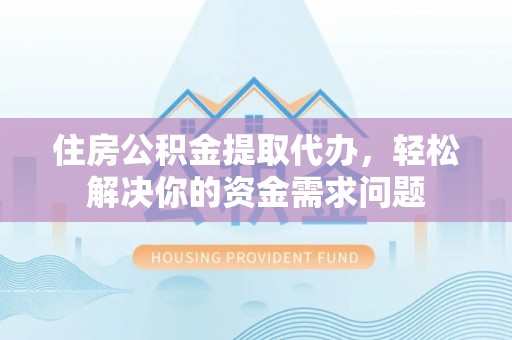 潼关住房公积金提取代办，轻松解决你的资金需求问题