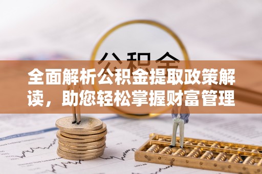 潼关全面解析公积金提取政策解读，助您轻松掌握财富管理新方向