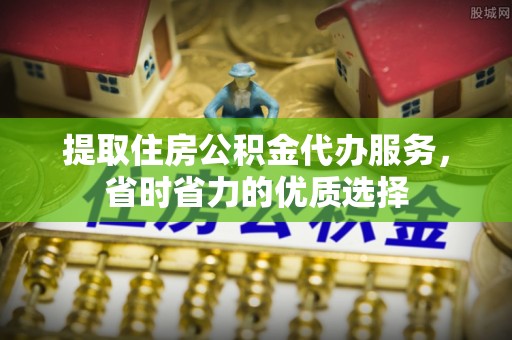 潼关提取住房公积金代办服务，省时省力的优质选择
